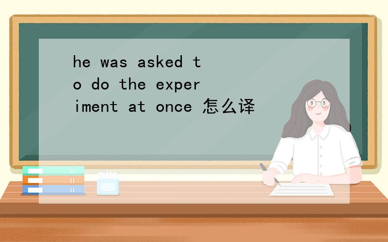 he was asked to do the experiment at once 怎么译