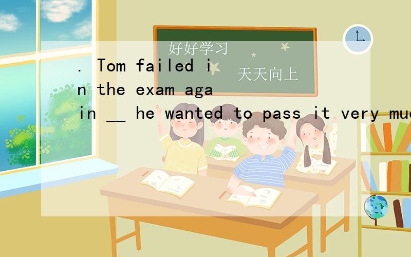 . Tom failed in the exam again __ he wanted to pass it very much. 　解释. Tom failed in the exam again __ he wanted to pass it very much.　　A. if　　B. so　　C. though　　D. as