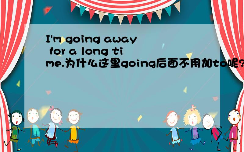 I'm going away for a long time.为什么这里going后面不用加to呢?
