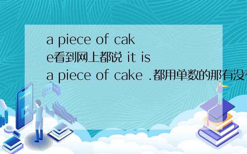 a piece of cake看到网上都说 it is a piece of cake .都用单数的那有没有 other things are a piece of cake或the others are pice of cake 这种用法?