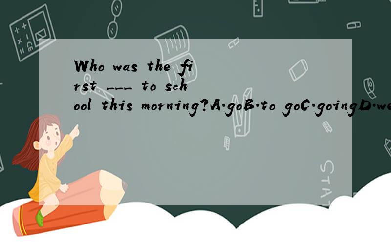 Who was the first ___ to school this morning?A.goB.to goC.goingD.went