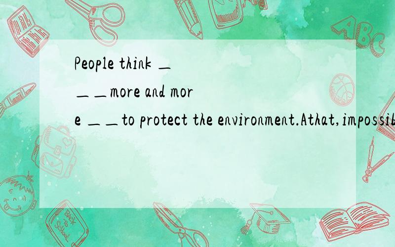 People think ＿＿＿more and more ＿＿to protect the environment．Athat,impossible Bit,important Cthis,necessary D／,interesting 选择哪一个呢?为什么?