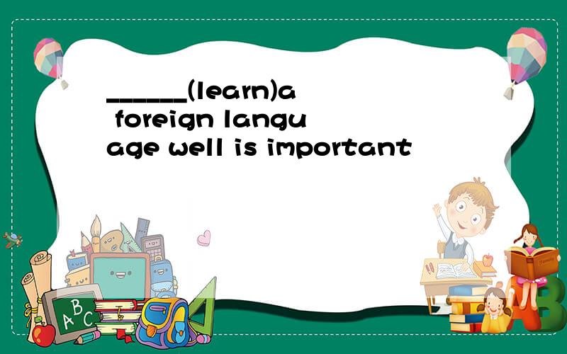 ______(learn)a foreign language well is important