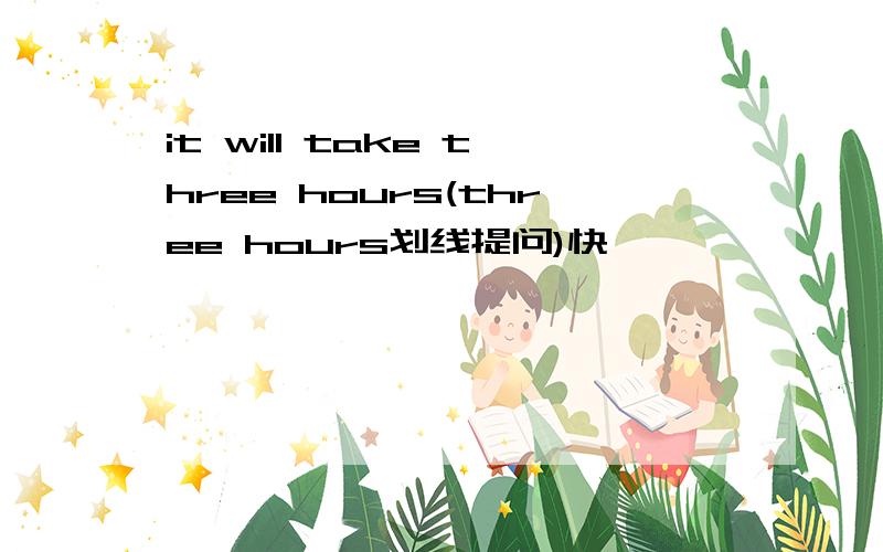 it will take three hours(three hours划线提问)快