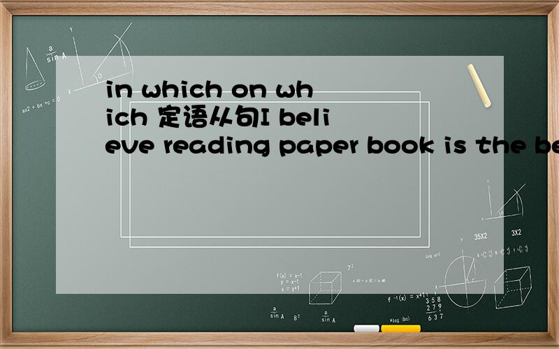 in which on which 定语从句I believe reading paper book is the best way in which we can catch every sentence.School should provide library more facilities,such as computers on which we can search useful information.这里的in which 和on which
