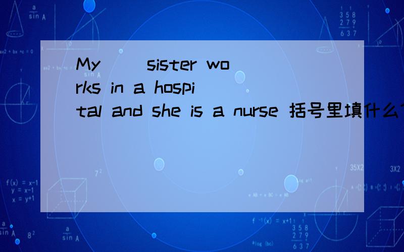 My( )sister works in a hospital and she is a nurse 括号里填什么?