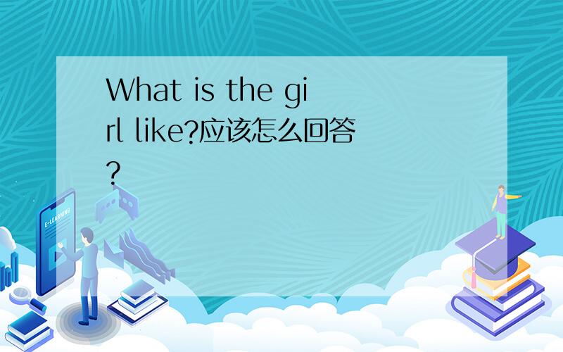 What is the girl like?应该怎么回答?