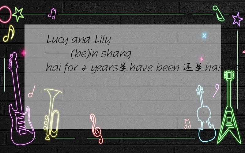 Lucy and Lily ——（be）in shanghai for 2 years是have been 还是has been!急不是就近一致吗