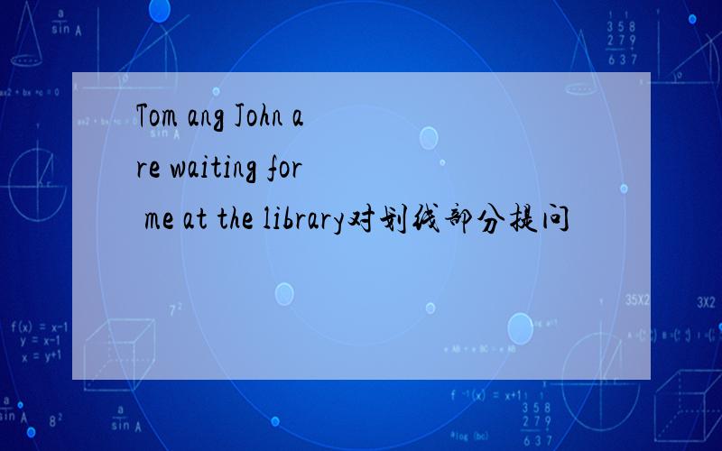 Tom ang John are waiting for me at the library对划线部分提问