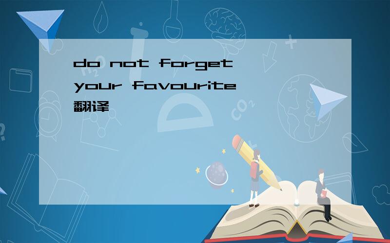 do not forget your favourite翻译