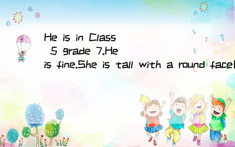 He is in Class 5 grade 7.He is fine.She is tall with a round face同义句