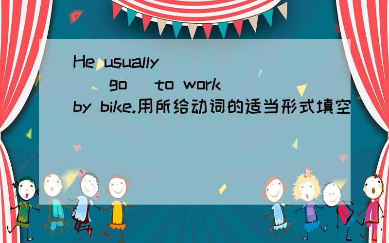 He usually_____(go) to work by bike.用所给动词的适当形式填空