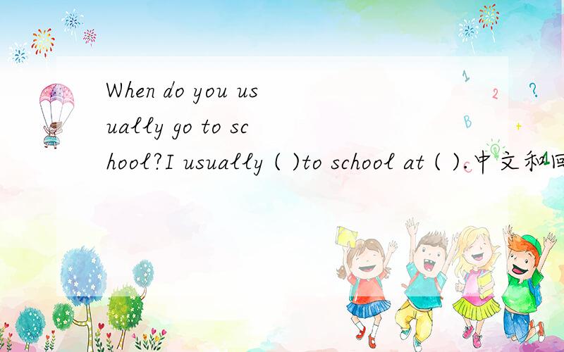When do you usually go to school?I usually ( )to school at ( ).中文和回答