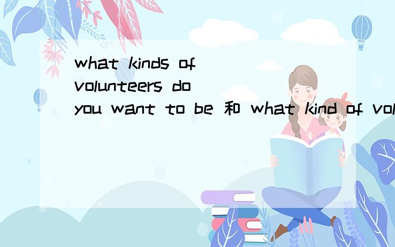 what kinds of volunteers do you want to be 和 what kind of volunteer do you want to be 用哪个?
