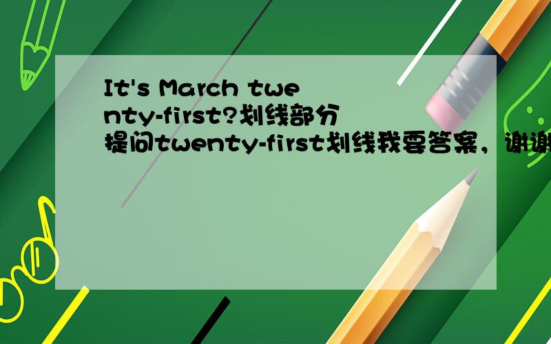 It's March twenty-first?划线部分提问twenty-first划线我要答案，谢谢！