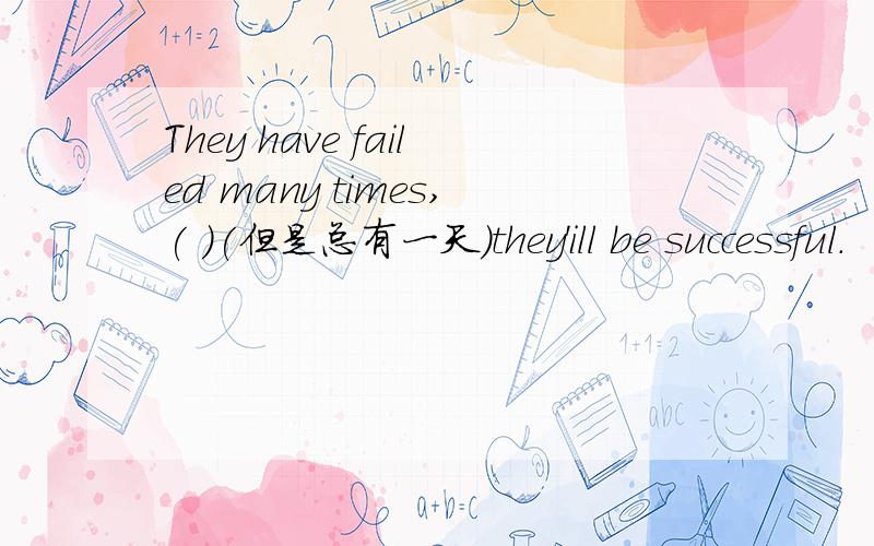 They have failed many times,( )(但是总有一天)they'ill be successful.