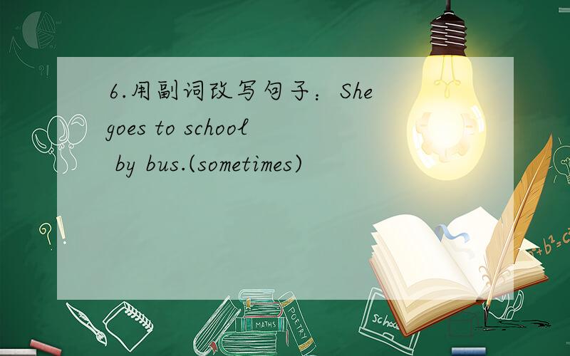 6.用副词改写句子：She goes to school by bus.(sometimes)
