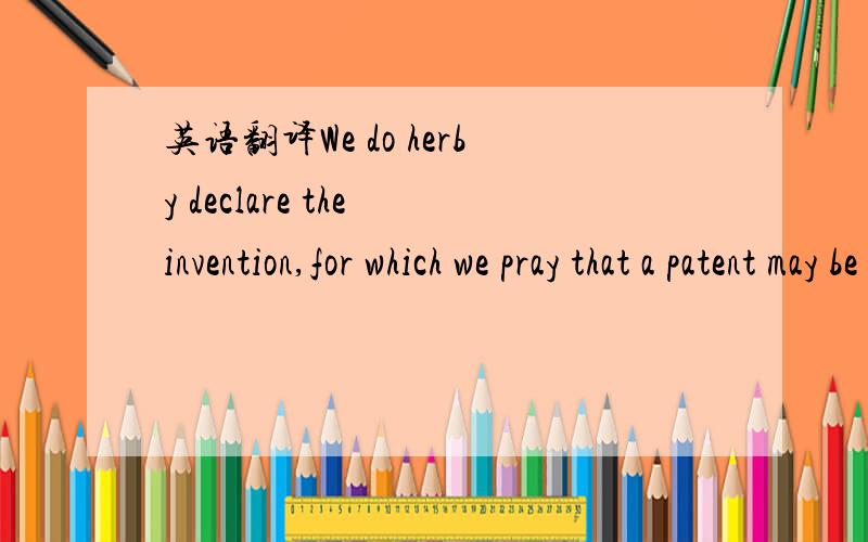 英语翻译We do herby declare the invention,for which we pray that a patent may be granted to us,and the method by which it is to be performed.