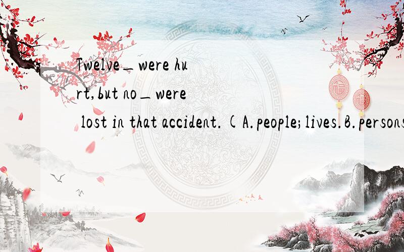 Twelve_were hurt,but no_were lost in that accident.(A.people;lives.B.persons;life.)说出理由