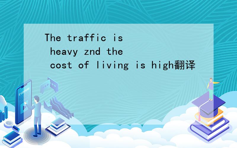 The traffic is heavy znd the cost of living is high翻译