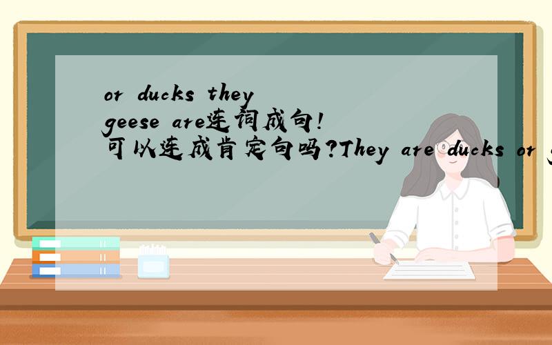 or ducks they geese are连词成句!可以连成肯定句吗?They are ducks or geese .为什么?这样应该没有语法错误吧?