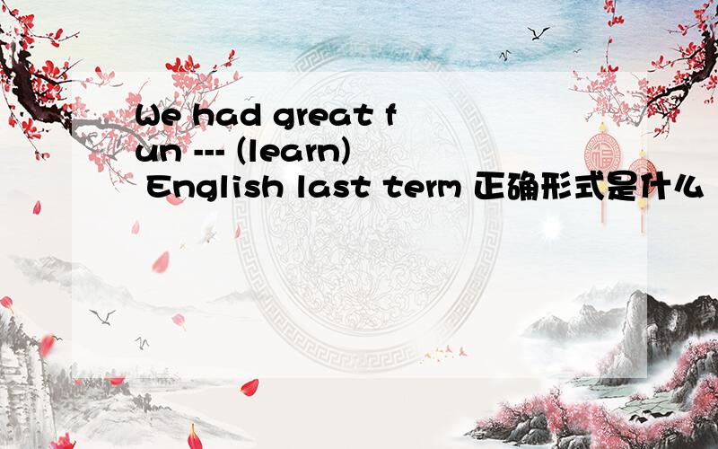 We had great fun --- (learn) English last term 正确形式是什么