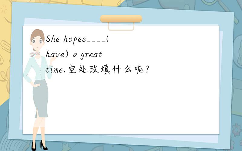 She hopes____(have) a great time.空处改填什么呢?