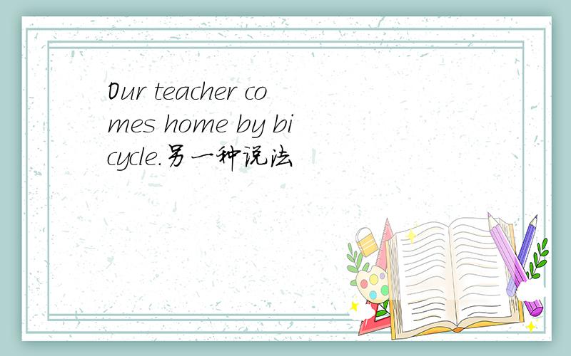 Our teacher comes home by bicycle.另一种说法