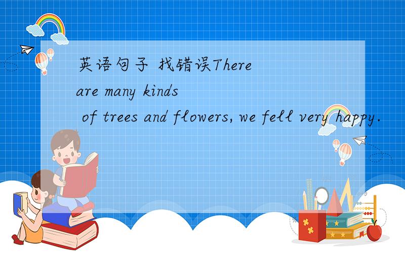 英语句子 找错误There are many kinds of trees and flowers, we fell very happy.