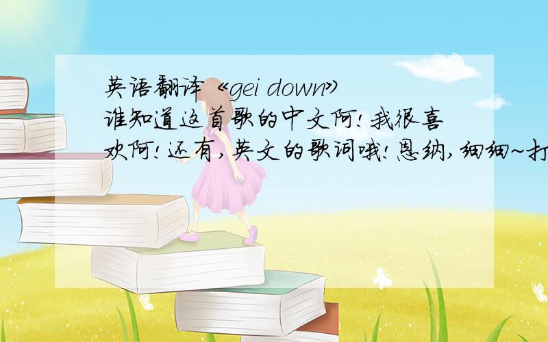 英语翻译《gei down》谁知道这首歌的中文阿!我很喜欢阿!还有,英文的歌词哦!恩纳,细细~打错了.是get down
