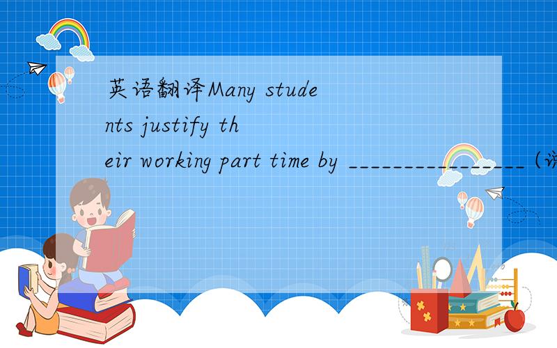 英语翻译Many students justify their working part time by ________________ (说这会减少他们的经济压力).补全句子