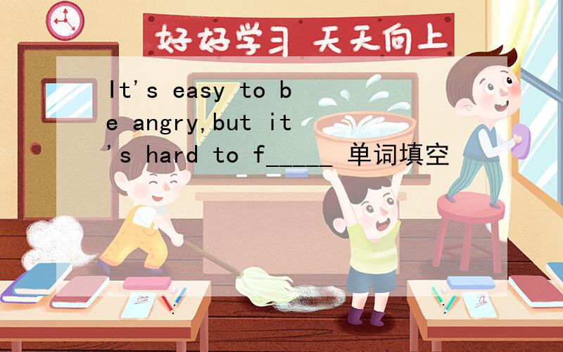 It's easy to be angry,but it's hard to f_____ 单词填空