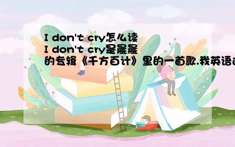 I don't cry怎么读I don't cry是晨晨的专辑《千方百计》里的一首歌.我英语还没学,所以读不来,那些会的这个I don't cry的朋友帮帮我.用谐音就行了.（听不懂谐音的朋友看下面）：比如“钢笔”这