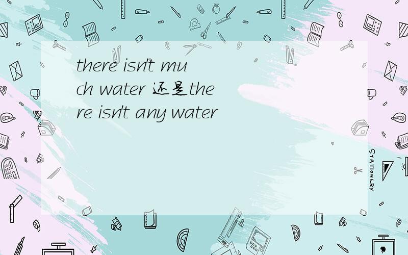 there isn't much water 还是there isn't any water
