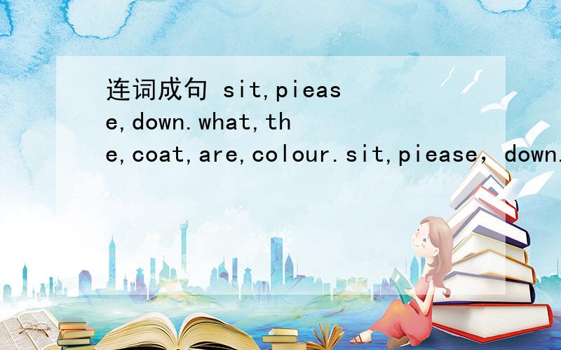 连词成句 sit,piease,down.what,the,coat,are,colour.sit,piease，down.what,the,coat,are,colour.