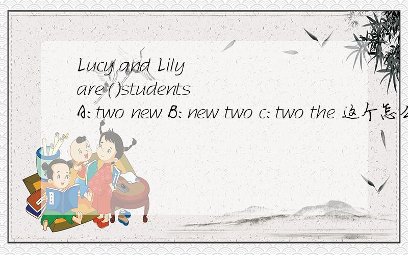 Lucy and Lily are()students A:two new B:new two c:two the 这个怎么选啊?原因是什么?有什么规定吗?比如什么必须在前面
