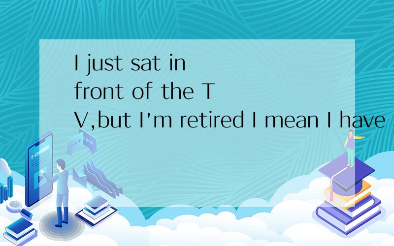 I just sat in front of the TV,but I'm retired I mean I have all this time on my hands.谁能帮我解谁能帮我解释下那句话呢?特别的最后的hands在这里面是说明意思,