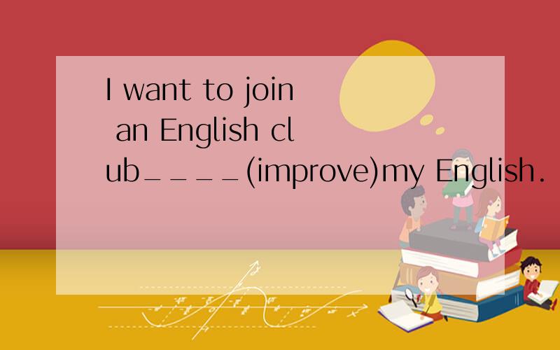 I want to join an English club____(improve)my English.