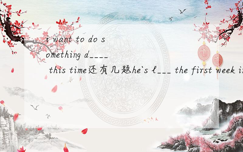 i want to do something d____ this time还有几题he`s l___ the first week in Junehe`s hoping that the b____ countryside will help him forget all his problemsTher is something _____(drink)in the fridgeeveryone at our school ___(wear)a school uniformg