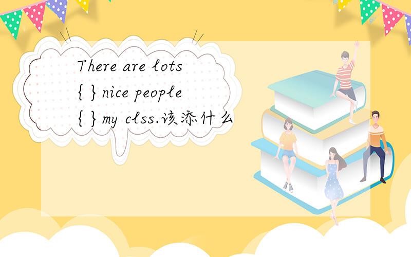 There are lots{ }nice people{ }my clss.该添什么