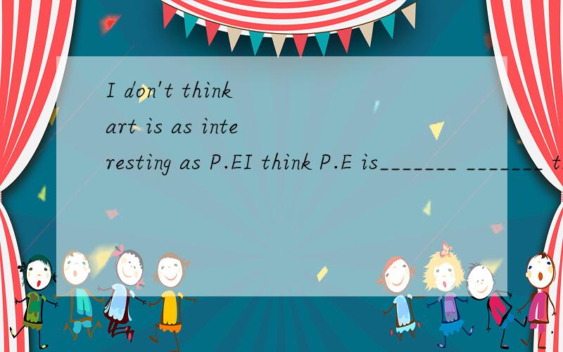 I don't think art is as interesting as P.EI think P.E is_______ _______ than art