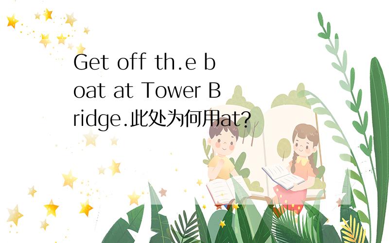 Get off th.e boat at Tower Bridge.此处为何用at?