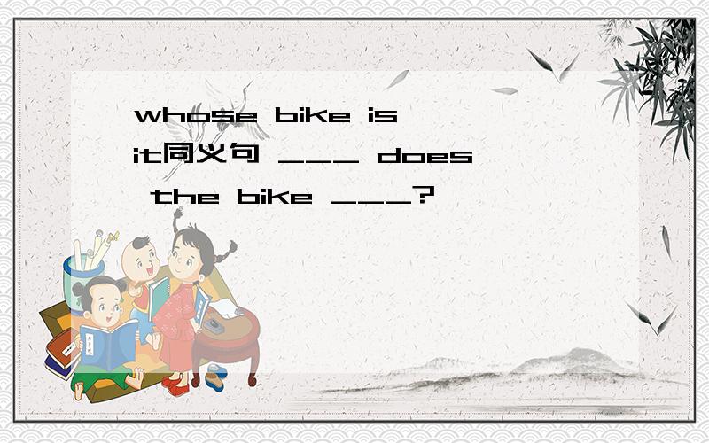 whose bike is it同义句 ___ does the bike ___?