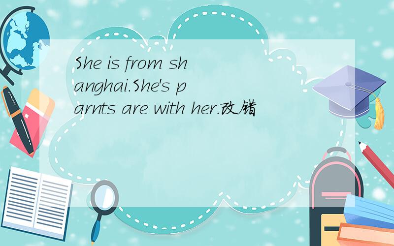 She is from shanghai.She's parnts are with her.改错