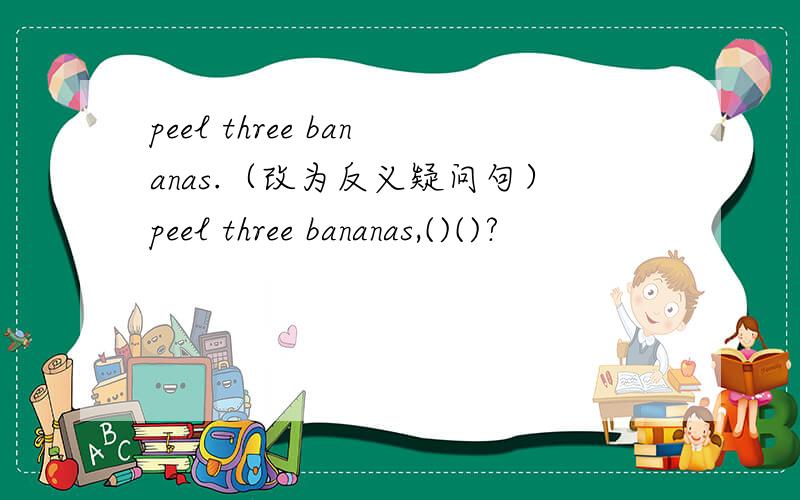 peel three bananas.（改为反义疑问句）peel three bananas,()()?