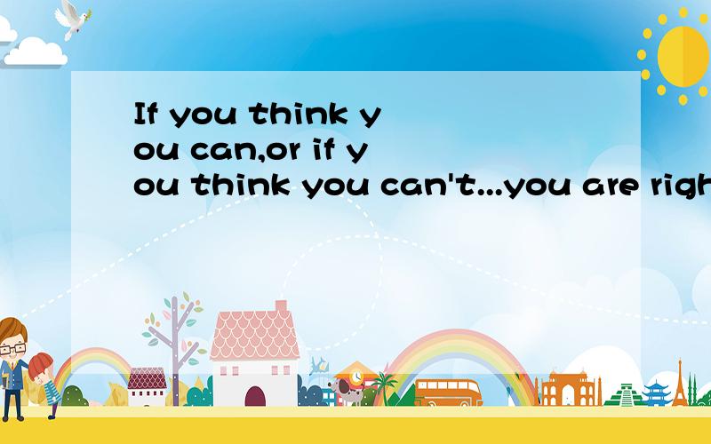 If you think you can,or if you think you can't...you are right.怎么翻译啊