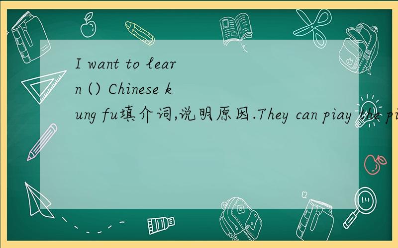 I want to learn () Chinese kung fu填介词,说明原因.They can piay the piano,the violin and the guitar改为一般疑问句