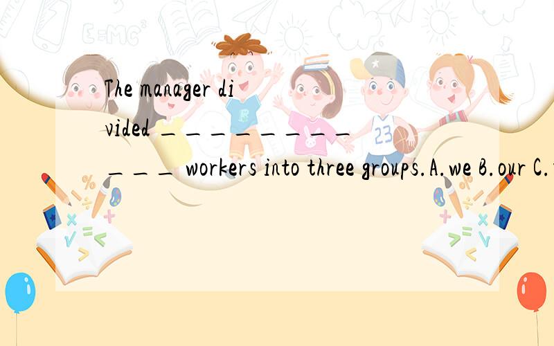 The manager divided ___________ workers into three groups.A.we B.our C.us D.ours