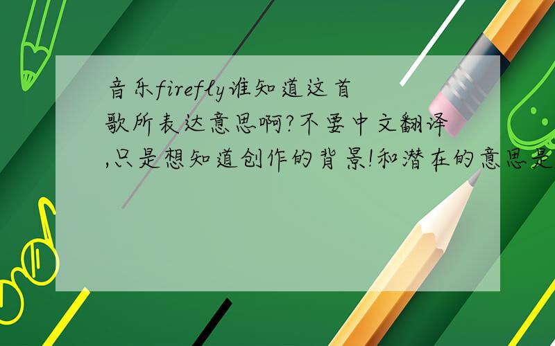 音乐firefly谁知道这首歌所表达意思啊?不要中文翻译,只是想知道创作的背景!和潜在的意思是什么!