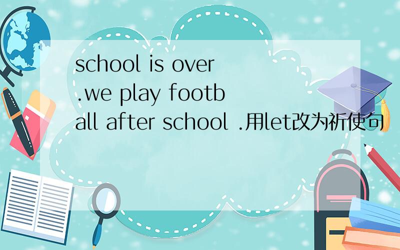school is over.we play football after school .用let改为祈使句